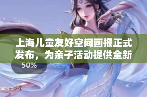 上海兒童友好空間畫報正式發(fā)布，為親子活動提供全新選擇與體驗