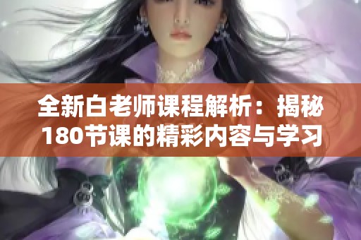 全新白老師課程解析：揭秘180節(jié)課的精彩內(nèi)容與學(xué)習(xí)方法