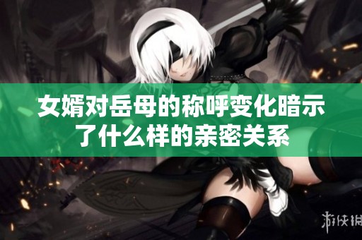 女婿對岳母的稱呼變化暗示了什么樣的親密關(guān)系
