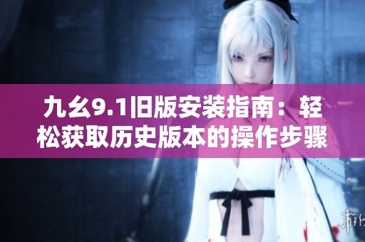 九幺9.1舊版安裝指南：輕松獲取歷史版本的操作步驟