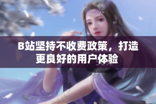 B站堅持不收費政策，打造更良好的用戶體驗 