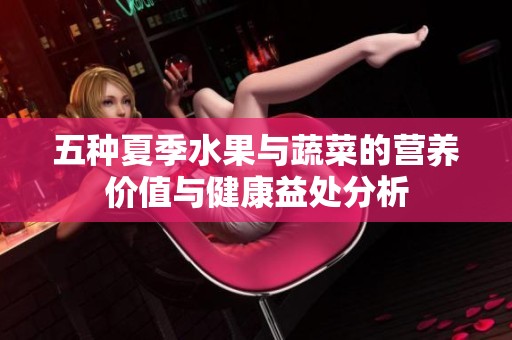 五種夏季水果與蔬菜的營養(yǎng)價(jià)值與健康益處分析