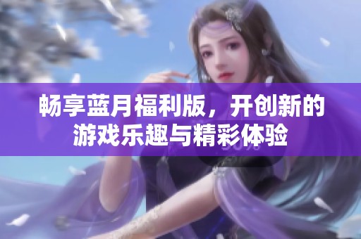 暢享藍(lán)月福利版，開(kāi)創(chuàng)新的游戲樂(lè)趣與精彩體驗(yàn)