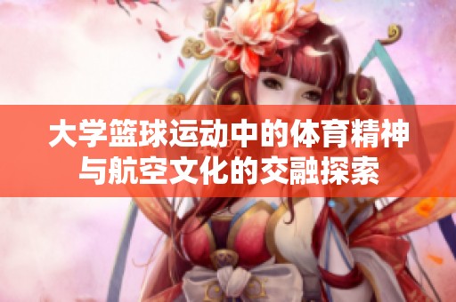 大學(xué)籃球運(yùn)動(dòng)中的體育精神與航空文化的交融探索 大學(xué)籃球運(yùn)動(dòng)中的體育精神與航空文化的交融探索