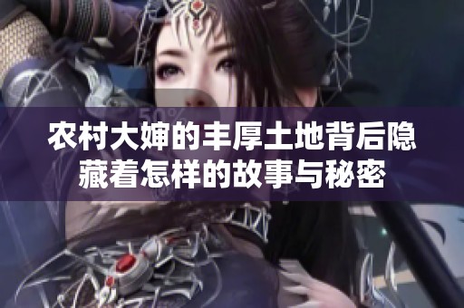 農(nóng)村大嬸的豐厚土地背后隱藏著怎樣的故事與秘密