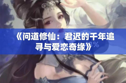 《問道修仙：君遲的千年追尋與愛戀奇緣》