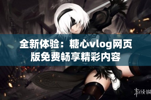 全新體驗：糖心vlog網(wǎng)頁版免費(fèi)暢享精彩內(nèi)容
