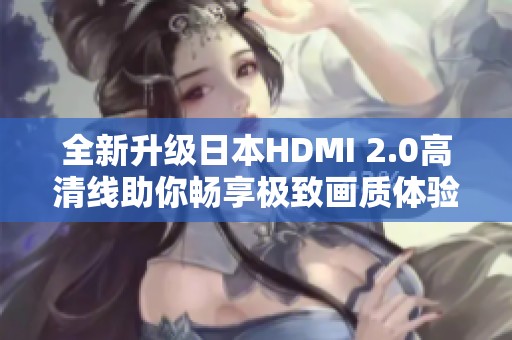 全新升級(jí)日本HDMI 2.0高清線助你暢享極致畫(huà)質(zhì)體驗(yàn)
