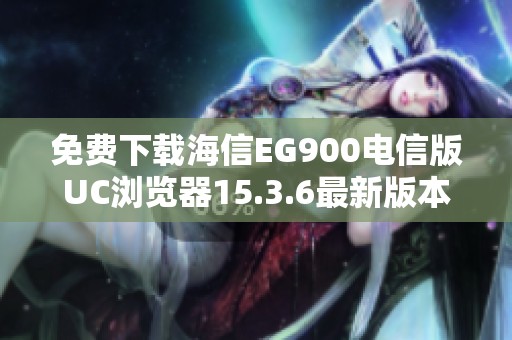 免費下載海信EG900電信版UC瀏覽器15.3.6最新版本