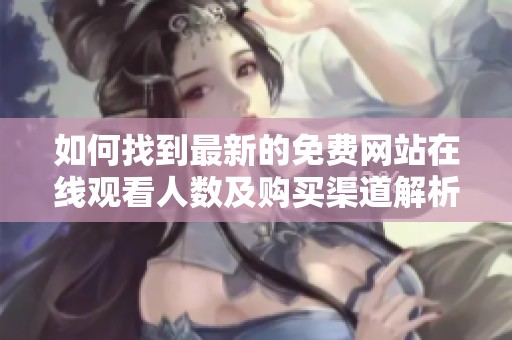 如何找到最新的免費(fèi)網(wǎng)站在線觀看人數(shù)及購(gòu)買渠道解析