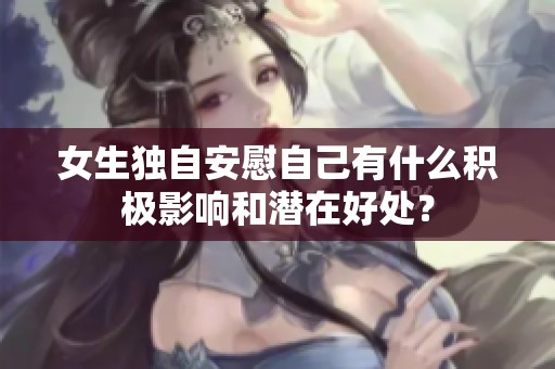 女生獨(dú)自安慰自己有什么積極影響和潛在好處<div   id=