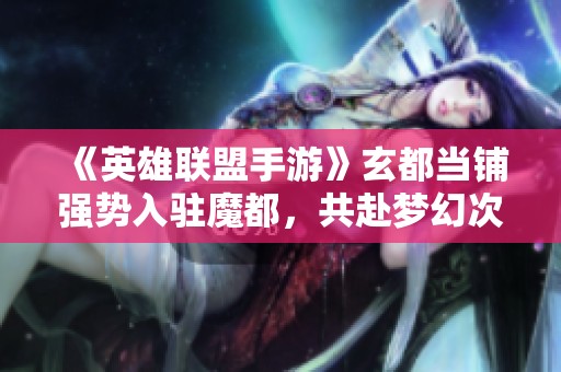 《英雄聯(lián)盟手游》玄都當(dāng)鋪強(qiáng)勢(shì)入駐魔都，共赴夢(mèng)幻次元盛宴<div   id=