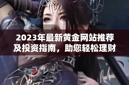 2023年最新黃金網(wǎng)站推薦及投資指南，助您輕松理財(cái)