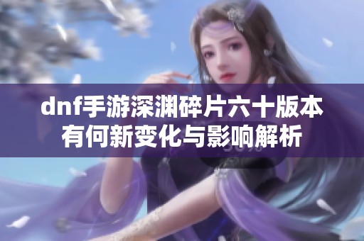 dnf手游深淵碎片六十版本有何新變化與影響解析