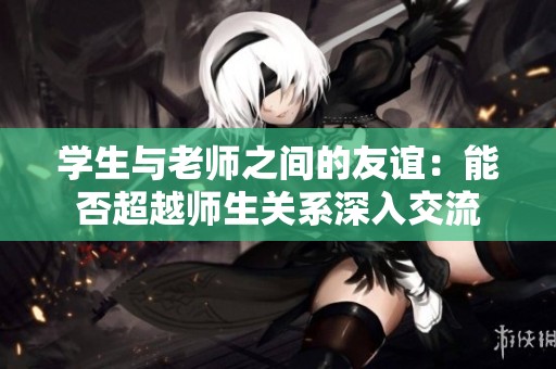 學(xué)生與老師之間的友誼：能否超越師生關(guān)系深入交流