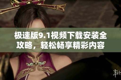 極速版9.1視頻下載安裝全攻略<div id= 極速版9.1視頻下載安裝全攻略,輕松暢享精彩內(nèi)容