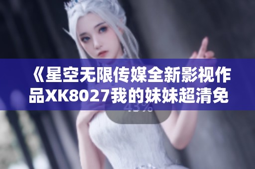 《星空無限傳媒全新影視作品XK8027我的妹妹超清免費播放》
