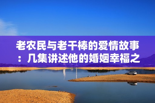 老農(nóng)民與老干棒的愛(ài)情故事：幾集講述他的婚姻幸福之路