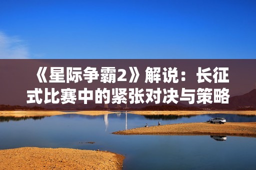 《星際爭霸2》解說：長征式比賽中的緊張對決與策略博弈