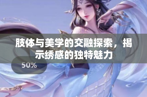 肢體與美學(xué)的交融探索，揭示繡感的獨(dú)特魅力