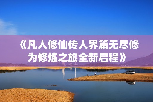 《凡人修仙傳人界篇無(wú)盡修為修煉之旅全新啟程》
