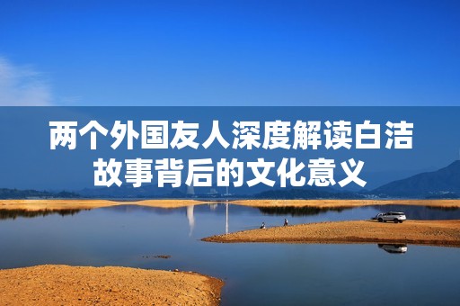 兩個(gè)外國(guó)友人深度解讀白潔故事背后的文化意義