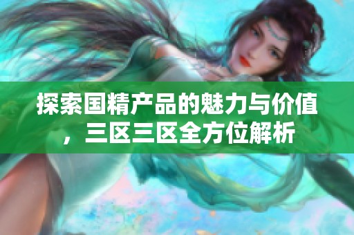 探索國(guó)精產(chǎn)品的魅力與價(jià)值，三區(qū)三區(qū)全方位解析