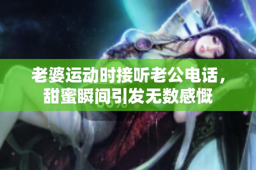 老婆運(yùn)動(dòng)時(shí)接聽老公電話<div   id=