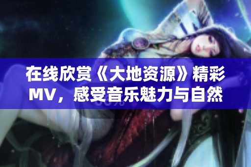 在線欣賞《大地資源》精彩MV<div   id=