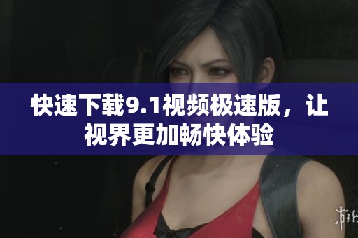 快速下載9.1視頻極速版<div   id=