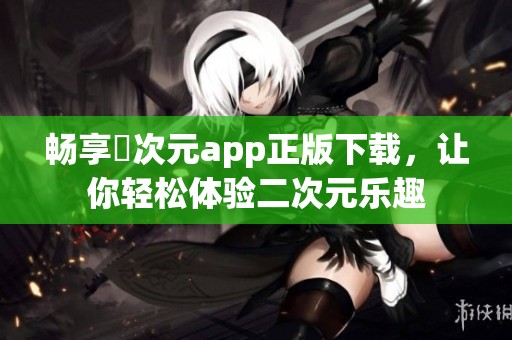 暢享囧次元app正版下載，讓你輕松體驗二次元樂趣