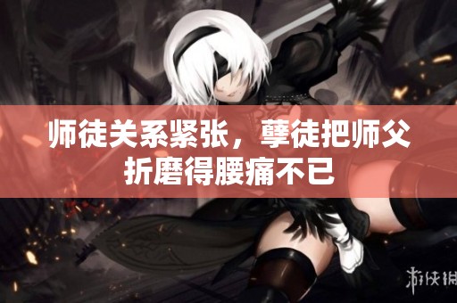 師徒關系緊張，孽徒把師父折磨得腰痛不已