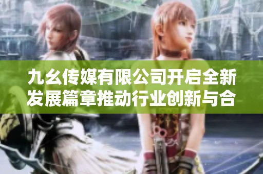 九幺傳媒有限公司開啟全新發(fā)展篇章推動(dòng)行業(yè)創(chuàng)新與合作