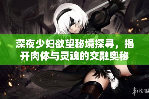 深夜少婦欲望秘境探尋，揭開(kāi)肉體與靈魂的交融奧秘