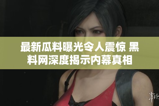 最新瓜料曝光令人震驚 黑料網(wǎng)深度揭示內(nèi)幕真相