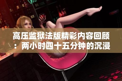 高壓監(jiān)獄法版精彩內(nèi)容回顧：兩小時四十五分鐘的沉浸體驗
