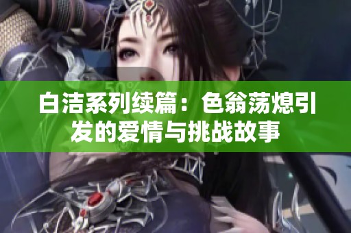 白潔系列續(xù)篇：色翁蕩熄引發(fā)的愛情與挑戰(zhàn)故事