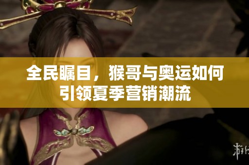 全民矚目，猴哥與奧運(yùn)如何引領(lǐng)夏季營(yíng)銷潮流