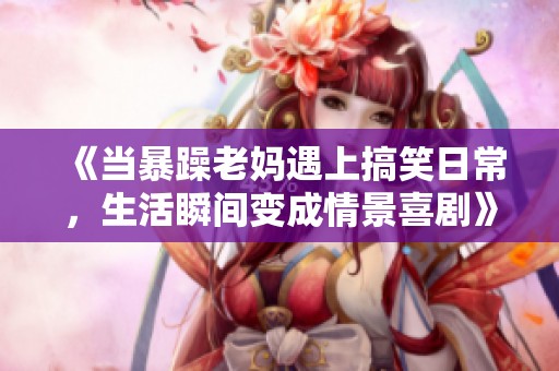 《當(dāng)暴躁老媽遇上搞笑日常<div id=