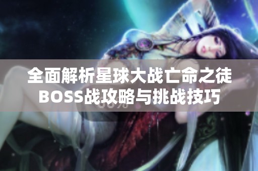 全面解析星球大戰(zhàn)亡命之徒BOSS戰(zhàn)攻略與挑戰(zhàn)技巧