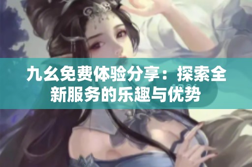 九幺免費體驗分享：探索全新服務的樂趣與優(yōu)勢
