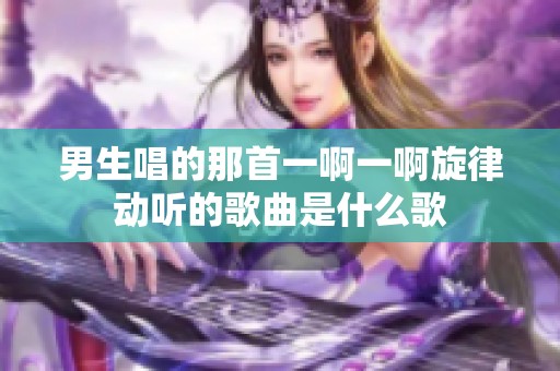 男生唱的那首一啊一啊旋律動(dòng)聽的歌曲是什么歌
