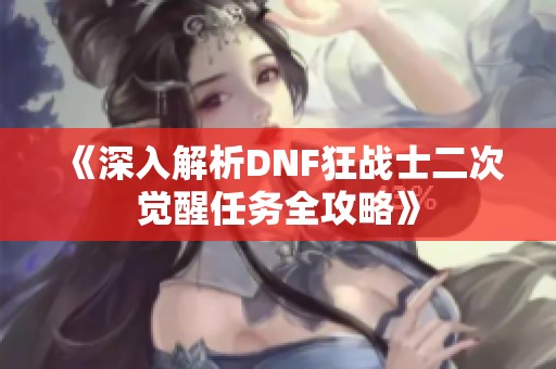 《深入解析DNF狂戰(zhàn)士二次覺醒任務(wù)全攻略》