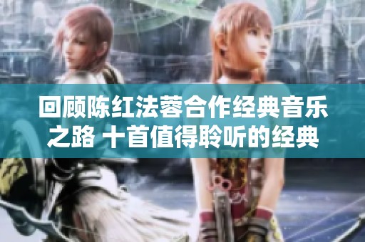 回顧陳紅法蓉合作經(jīng)典音樂之路 十首值得聆聽的經(jīng)典佳作