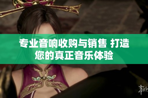 專業(yè)音響收購與銷售 打造您的真正音樂體驗