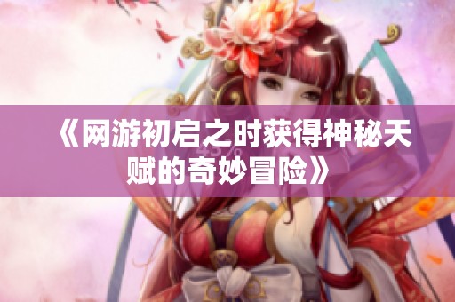《網(wǎng)游初啟之時獲得神秘天賦的奇妙冒險》