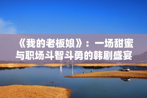 《我的老板娘》：一場甜蜜與職場斗智斗勇的韓劇盛宴