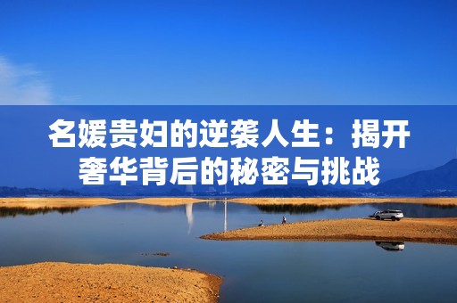 名媛貴婦的逆襲人生：揭開(kāi)奢華背后的秘密與挑戰(zhàn)