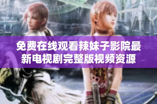 免費在線觀看辣妹子影院最新電視劇完整版視頻資源