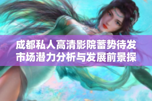 成都私人高清影院蓄勢(shì)待發(fā)市場(chǎng)潛力分析與發(fā)展前景探討